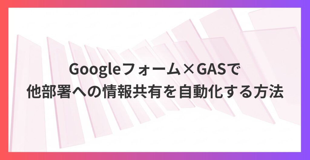 Googleフォーム×GASで業務効率化！他部署への情報共有を自動化する方法