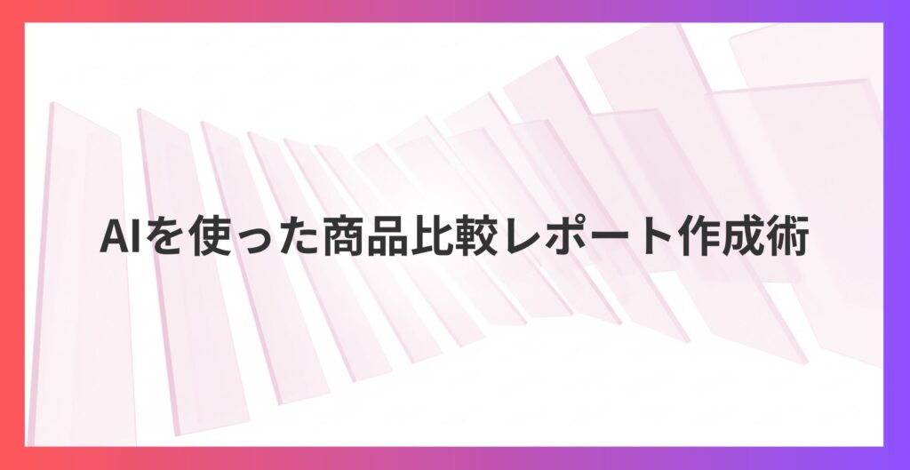 「○○買いたいな」から始まる！AIを使った商品比較レポート作成術